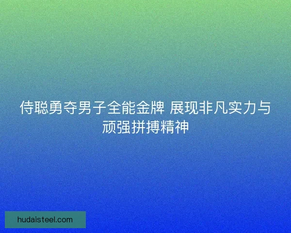 侍聪勇夺男子全能金牌 展现非凡实力与顽强拼搏精神
