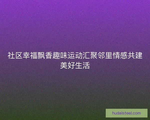 社区幸福飘香趣味运动汇聚邻里情感共建美好生活