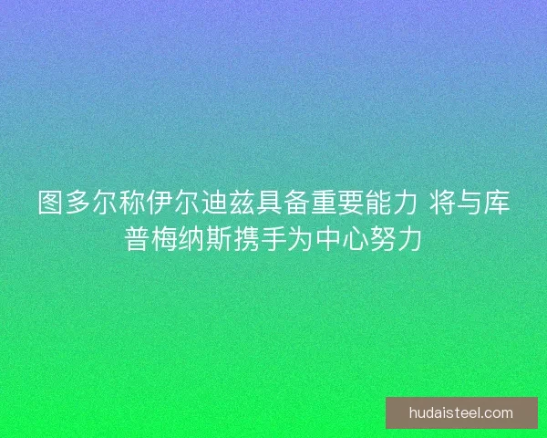 图多尔称伊尔迪兹具备重要能力 将与库普梅纳斯携手为中心努力