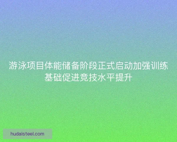 游泳项目体能储备阶段正式启动加强训练基础促进竞技水平提升