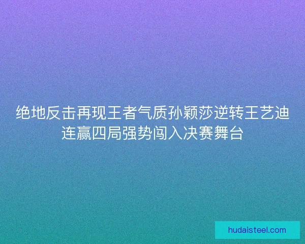 绝地反击再现王者气质孙颖莎逆转王艺迪连赢四局强势闯入决赛舞台