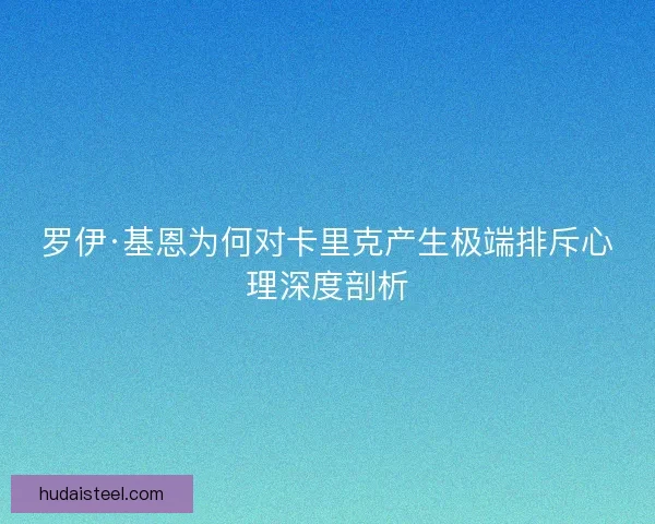 罗伊·基恩为何对卡里克产生极端排斥心理深度剖析