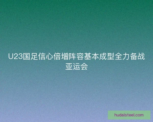 U23国足信心倍增阵容基本成型全力备战亚运会